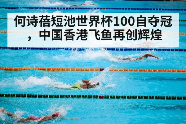 何诗蓓短池世界杯100自夺冠，中国香港飞鱼再创辉煌