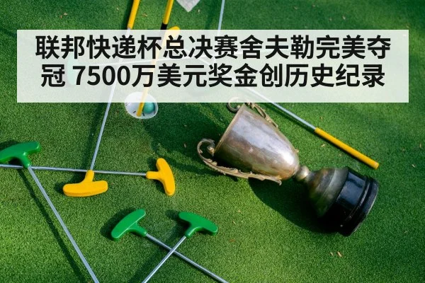 联邦快递杯总决赛舍夫勒完美夺冠 7500万美元奖金创历史纪录