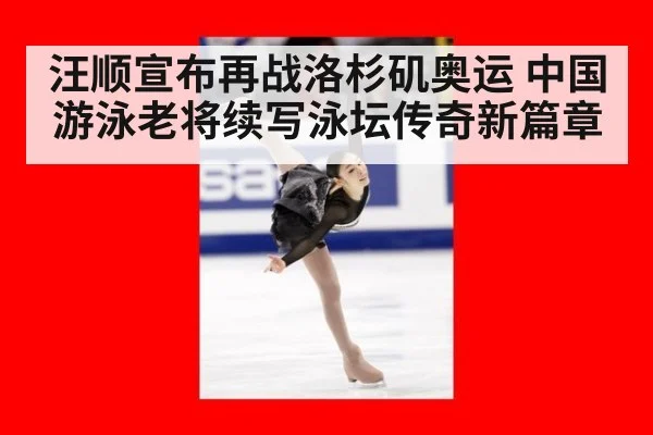 汪顺宣布再战洛杉矶奥运 中国游泳老将续写泳坛传奇新篇章