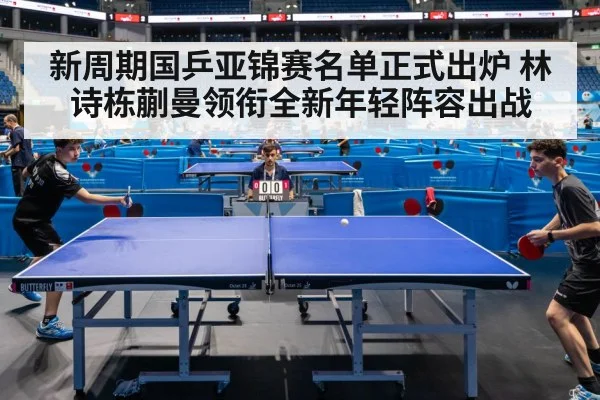 新周期国乒亚锦赛名单正式出炉 林诗栋蒯曼领衔全新年轻阵容出战