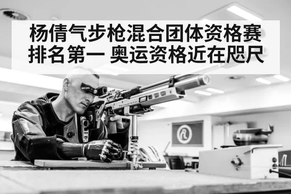 杨倩气步枪混合团体资格赛排名第一 奥运资格近在咫尺