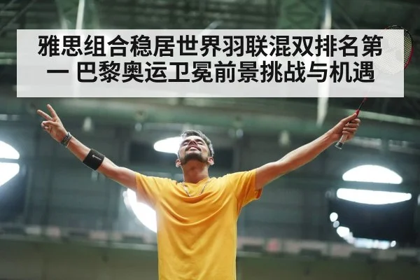 雅思组合稳居世界羽联混双排名第一 巴黎奥运卫冕前景挑战与机遇