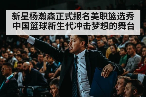 新星杨瀚森正式报名美职篮选秀 中国篮球新生代冲击梦想的舞台