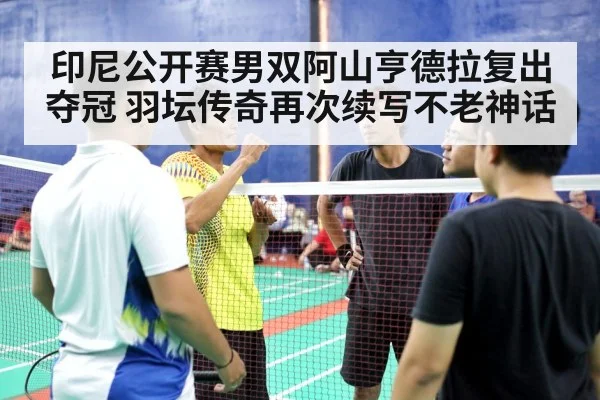 印尼公开赛男双阿山亨德拉复出夺冠 羽坛传奇再次续写不老神话