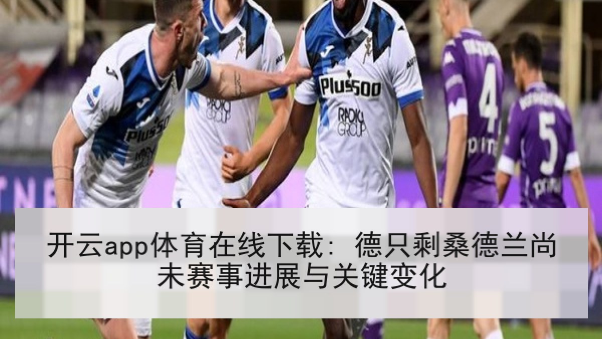 开云app体育在线下载: 德只剩桑德兰尚未赛事进展与关键变化 开云app体育在线下载: 德只剩桑德兰尚未赛事进展与关键变化