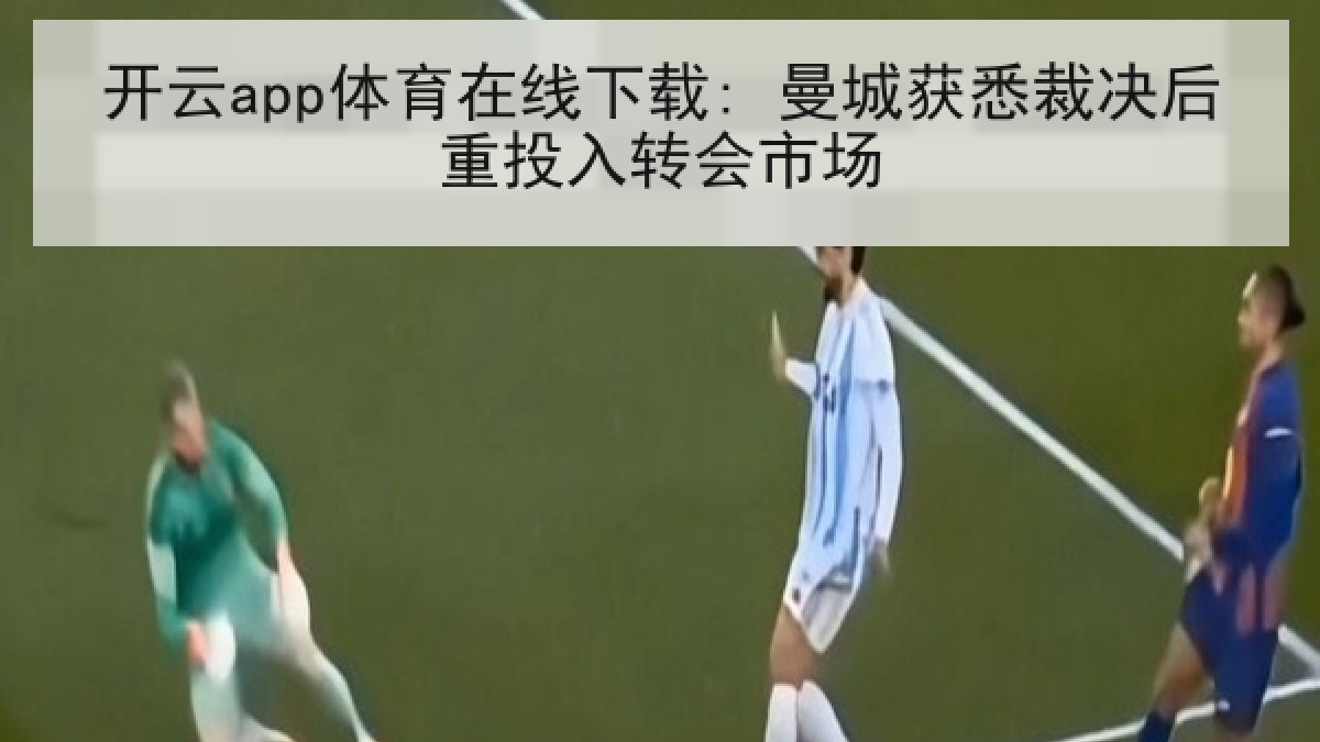 开云app体育在线下载: 曼城获悉裁决后重投入转会市场 开云app体育在线下载: 曼城获悉裁决后重投入转会市场