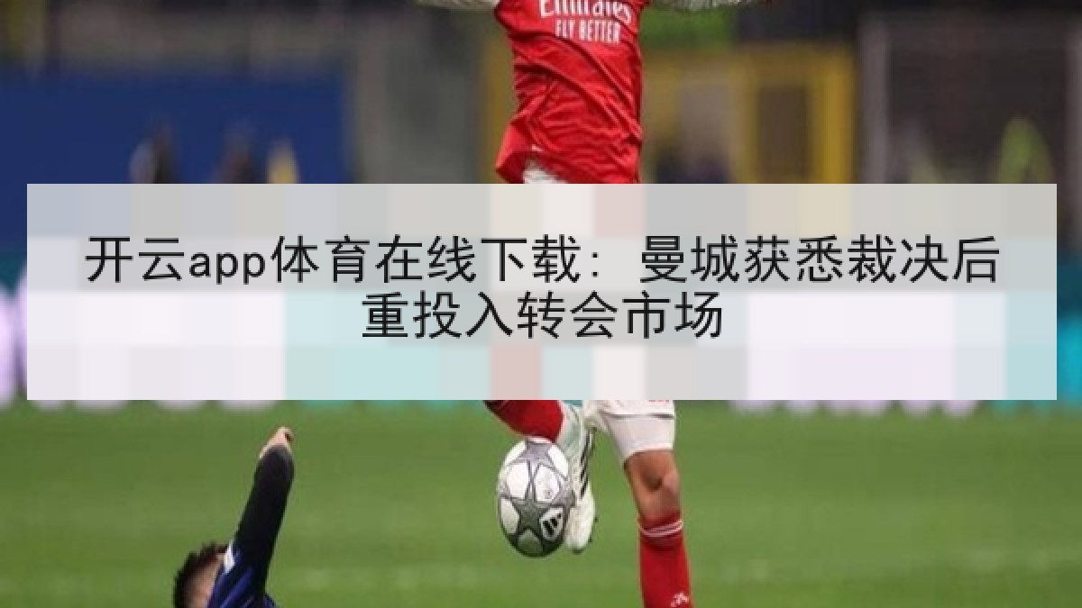 开云app体育在线下载: 曼城获悉裁决后重投入转会市场 开云app体育在线下载: 曼城获悉裁决后重投入转会市场
